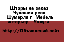Шторы на заказ - Чувашия респ., Шумерля г. Мебель, интерьер » Услуги   